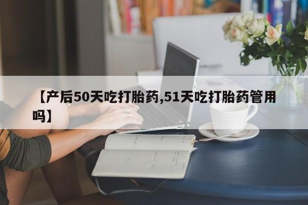 网上正品打胎药购买微信【产后50天吃打胎药,51天吃打胎药管用吗】
