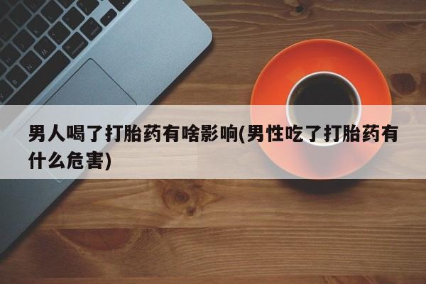 网上正品打胎药购买微信男人喝了打胎药有啥影响(男性吃了打胎药有什么危害)