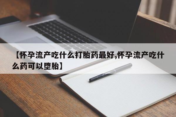 网上正品打胎药购买微信【怀孕流产吃什么打胎药最好,怀孕流产吃什么药可以堕胎】