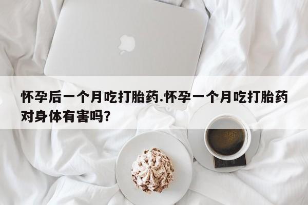 网上正品打胎药购买微信怀孕后一个月吃打胎药.怀孕一个月吃打胎药对身体有害吗？