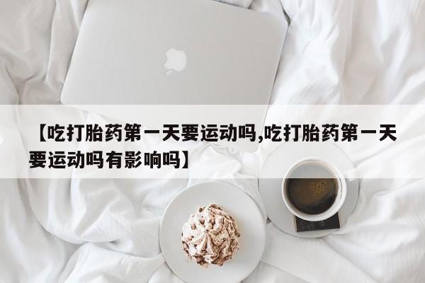 网上正品打胎药购买微信【吃打胎药第一天要运动吗,吃打胎药第一天要运动吗有影响吗】