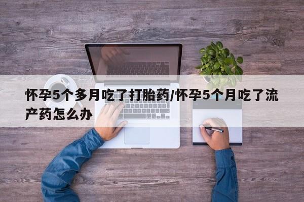 网上正品打胎药购买微信怀孕5个多月吃了打胎药/怀孕5个月吃了流产药怎么办