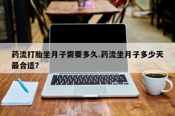 网上正品打胎药购买微信药流打胎坐月子需要多久.药流坐月子多少天最合适？
