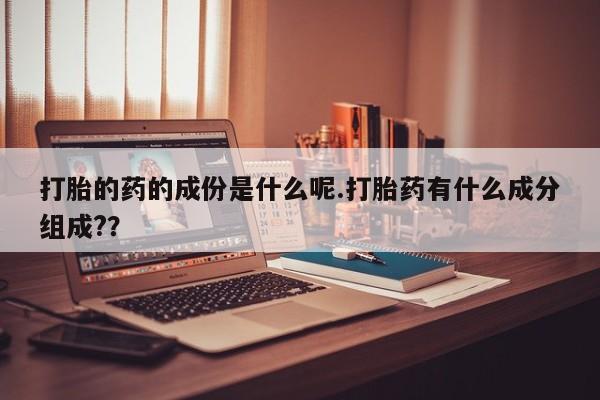 网上正品打胎药购买微信打胎的药的成份是什么呢.打胎药有什么成分组成?？
