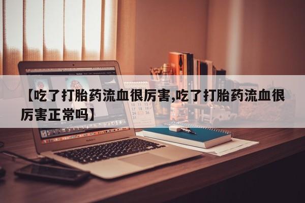 网上正品打胎药购买微信【吃了打胎药流血很厉害,吃了打胎药流血很厉害正常吗】