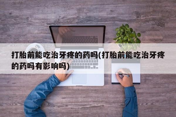 网上正品打胎药购买微信打胎前能吃治牙疼的药吗(打胎前能吃治牙疼的药吗有影响吗)