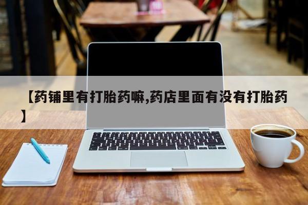 网上正品打胎药购买微信【药铺里有打胎药嘛,药店里面有没有打胎药】