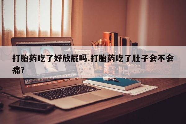 网上正品打胎药购买微信打胎药吃了好放屁吗.打胎药吃了肚子会不会痛？