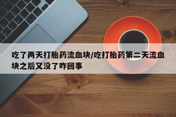 网上正品打胎药购买微信吃了两天打胎药流血块/吃打胎药第二天流血块之后又没了咋回事