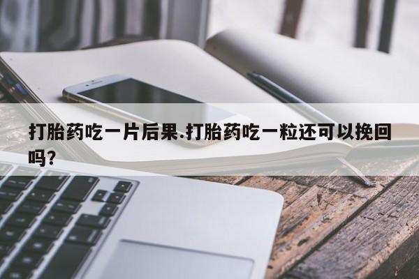 网上正品打胎药购买微信打胎药吃一片后果.打胎药吃一粒还可以挽回吗？