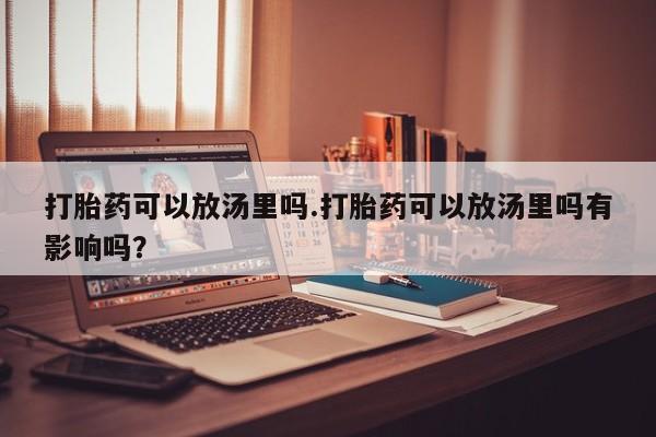 网上正品打胎药购买微信打胎药可以放汤里吗.打胎药可以放汤里吗有影响吗？