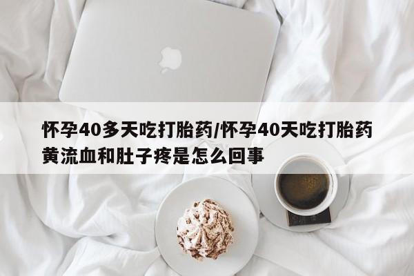 网上正品打胎药购买微信怀孕40多天吃打胎药/怀孕40天吃打胎药黄流血和肚子疼是怎么回事