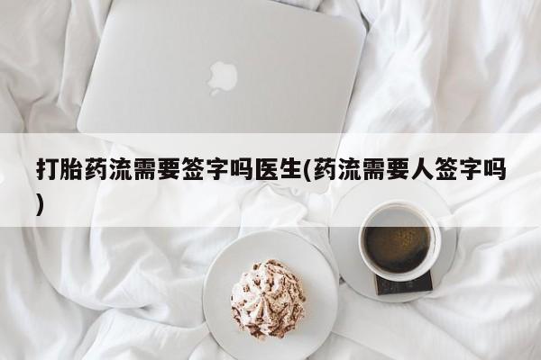 网上正品打胎药购买微信打胎药流需要签字吗医生(药流需要人签字吗)