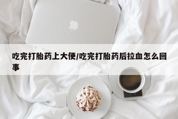 网上正品打胎药购买微信吃完打胎药上大便/吃完打胎药后拉血怎么回事