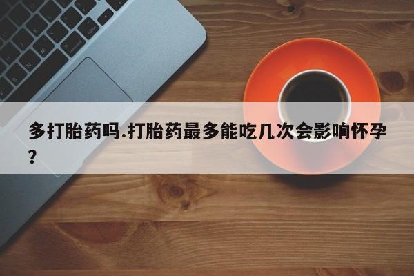 网上正品打胎药购买微信多打胎药吗.打胎药最多能吃几次会影响怀孕？
