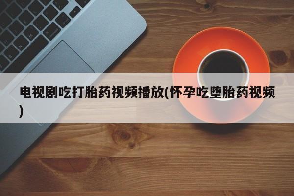 网上正品打胎药购买微信电视剧吃打胎药视频播放(怀孕吃堕胎药视频)