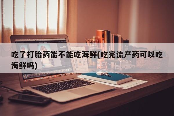 网上正品打胎药购买微信吃了打胎药能不能吃海鲜(吃完流产药可以吃海鲜吗)