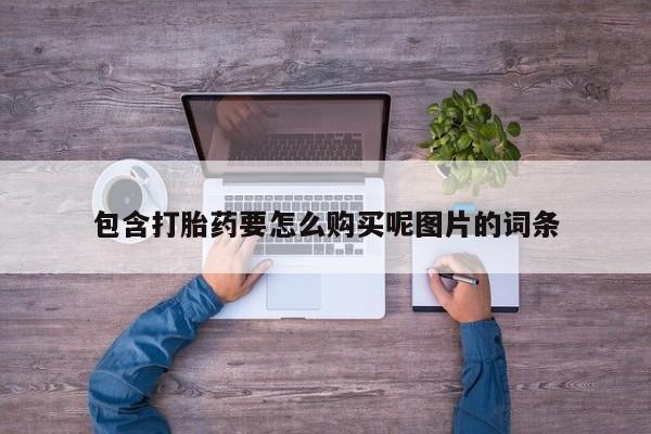 网上正品打胎药购买微信包含打胎药要怎么购买呢图片的词条