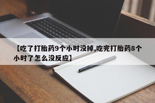 网上正品打胎药购买微信【吃了打胎药9个小时没掉,吃完打胎药8个小时了怎么没反应】