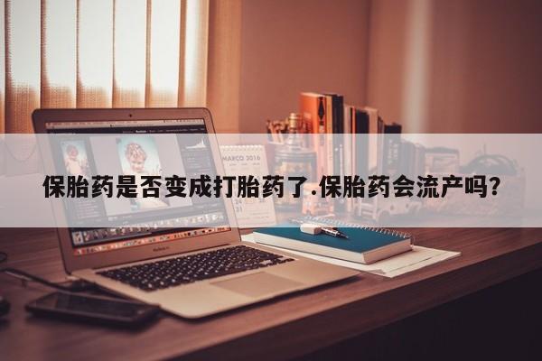 网上正品打胎药购买微信保胎药是否变成打胎药了.保胎药会流产吗?