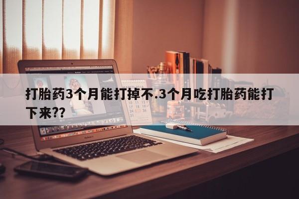网上正品打胎药购买微信打胎药3个月能打掉不.3个月吃打胎药能打下来?？