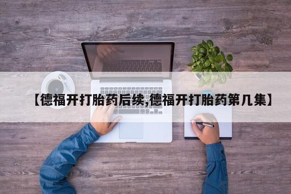 网上正品打胎药购买微信【德福开打胎药后续,德福开打胎药第几集】