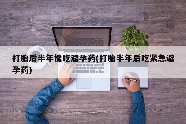 网上正品打胎药购买微信打胎后半年能吃避孕药(打胎半年后吃紧急避孕药)