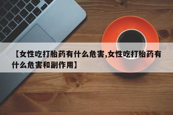 网上正品打胎药购买微信【女性吃打胎药有什么危害,女性吃打胎药有什么危害和副作用】