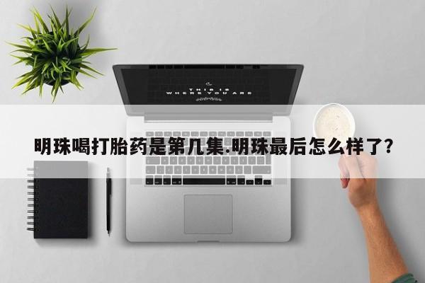 网上正品打胎药购买微信明珠喝打胎药是第几集.明珠最后怎么样了？