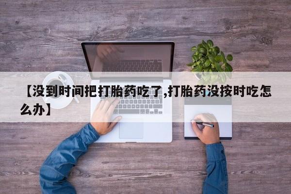 网上正品打胎药购买微信【没到时间把打胎药吃了,打胎药没按时吃怎么办】