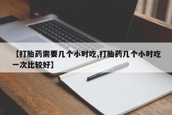 网上正品打胎药购买微信【打胎药需要几个小时吃,打胎药几个小时吃一次比较好】