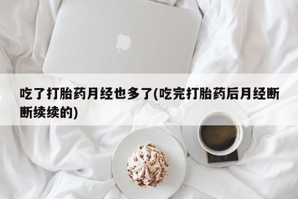 网上正品打胎药购买微信吃了打胎药月经也多了(吃完打胎药后月经断断续续的)