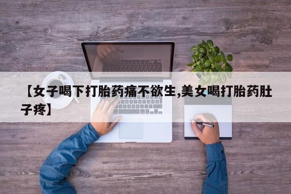 网上正品打胎药购买微信【女子喝下打胎药痛不欲生,美女喝打胎药肚子疼】