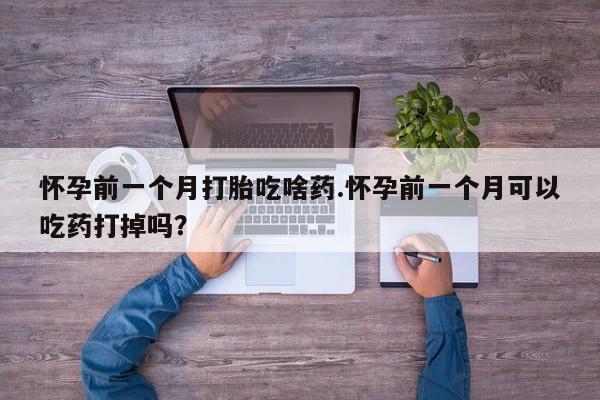 网上正品打胎药购买微信怀孕前一个月打胎吃啥药.怀孕前一个月可以吃药打掉吗？
