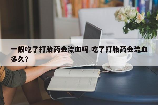 网上正品打胎药购买微信一般吃了打胎药会流血吗.吃了打胎药会流血多久？