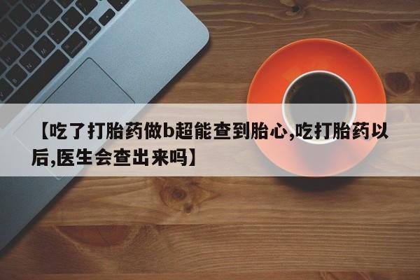 网上正品打胎药购买微信【吃了打胎药做b超能查到胎心,吃打胎药以后,医生会查出来吗】