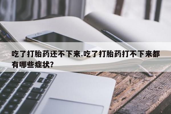 网上正品打胎药购买微信吃了打胎药还不下来.吃了打胎药打不下来都有哪些症状？