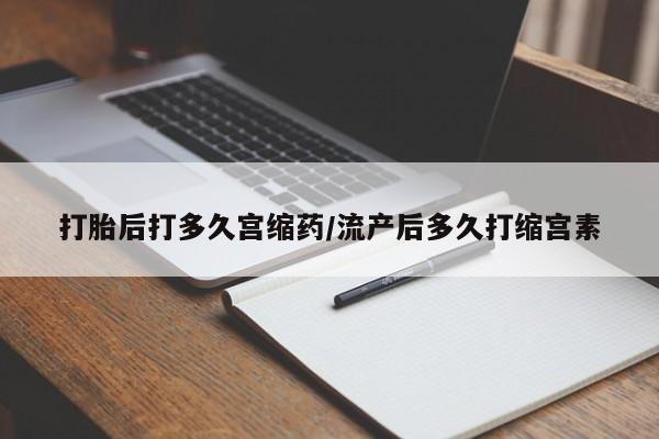 网上正品打胎药购买微信打胎后打多久宫缩药/流产后多久打缩宫素