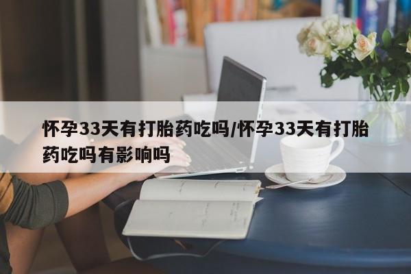 网上正品打胎药购买微信怀孕33天有打胎药吃吗/怀孕33天有打胎药吃吗有影响吗