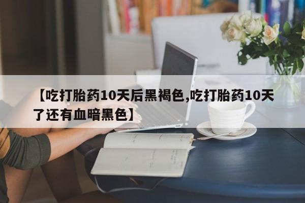 网上正品打胎药购买微信【吃打胎药10天后黑褐色,吃打胎药10天了还有血暗黑色】