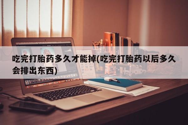 网上正品打胎药购买微信吃完打胎药多久才能掉(吃完打胎药以后多久会排出东西)