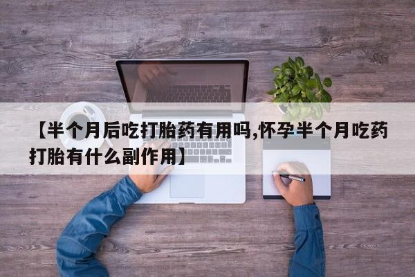 网上正品打胎药购买微信【半个月后吃打胎药有用吗,怀孕半个月吃药打胎有什么副作用】