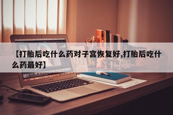 网上正品打胎药购买微信【打胎后吃什么药对子宫恢复好,打胎后吃什么药最好】