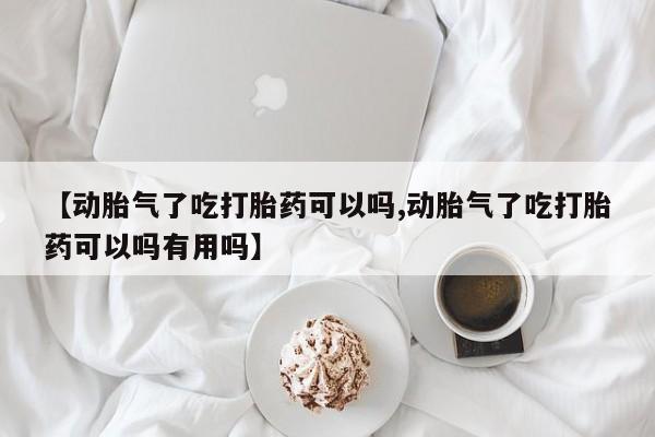 网上正品打胎药购买微信【动胎气了吃打胎药可以吗,动胎气了吃打胎药可以吗有用吗】