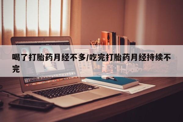 网上正品打胎药购买微信喝了打胎药月经不多/吃完打胎药月经持续不完