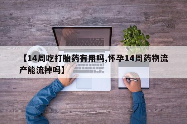 网上正品打胎药购买微信【14周吃打胎药有用吗,怀孕14周药物流产能流掉吗】