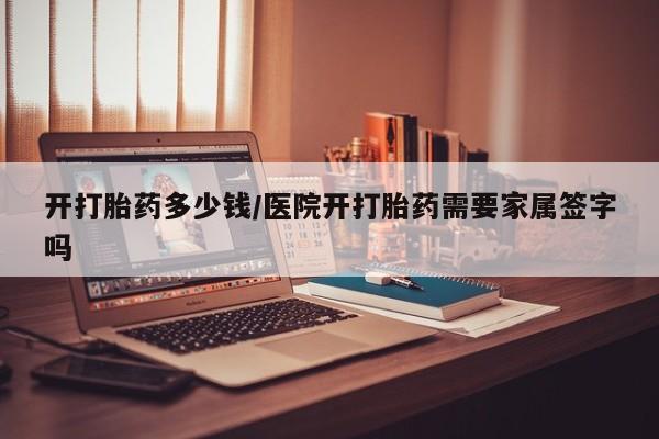 网上正品打胎药购买微信开打胎药多少钱/医院开打胎药需要家属签字吗