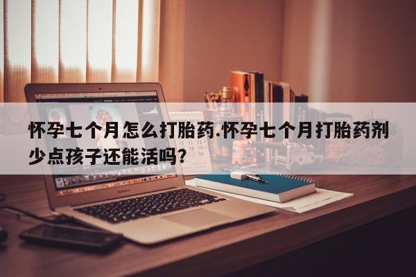 网上正品打胎药购买微信怀孕七个月怎么打胎药.怀孕七个月打胎药剂少点孩子还能活吗？