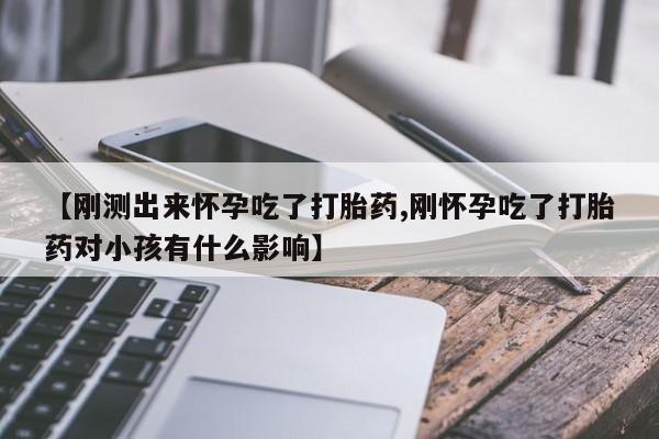 网上正品打胎药购买微信【刚测出来怀孕吃了打胎药,刚怀孕吃了打胎药对小孩有什么影响】