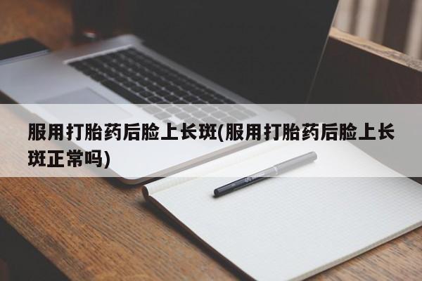 网上正品打胎药购买微信服用打胎药后脸上长斑(服用打胎药后脸上长斑正常吗)